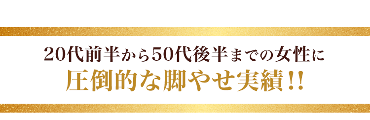 20代前半から50代後半までの女性に圧倒的な脚やせ実績!
